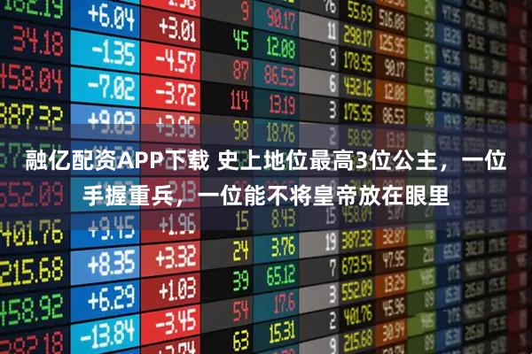融亿配资APP下载 史上地位最高3位公主，一位手握重兵，一位能不将皇帝放在眼里