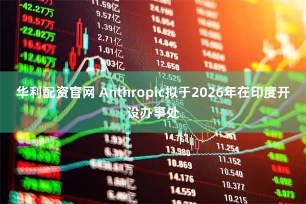 华利配资官网 Anthropic拟于2026年在印度开设办事处