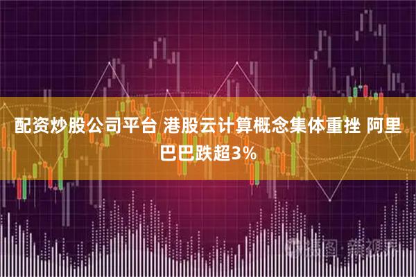 配资炒股公司平台 港股云计算概念集体重挫 阿里巴巴跌超3%