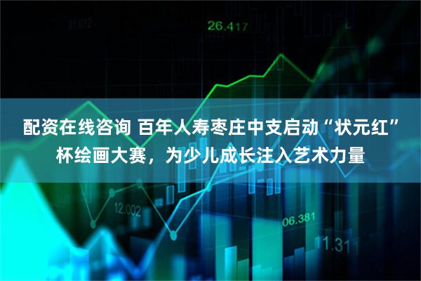配资在线咨询 百年人寿枣庄中支启动“状元红”杯绘画大赛,为少儿成长注入艺术力量