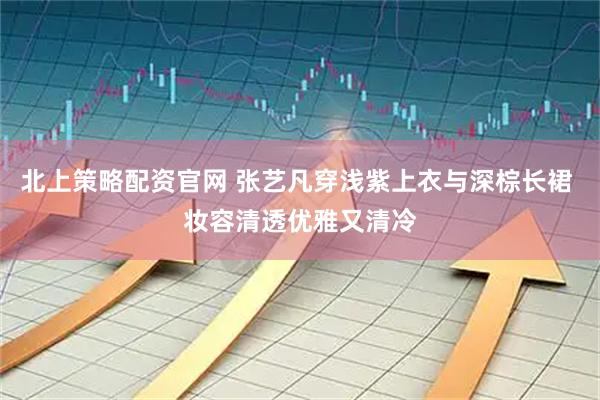 北上策略配资官网 张艺凡穿浅紫上衣与深棕长裙 妆容清透优雅又清冷