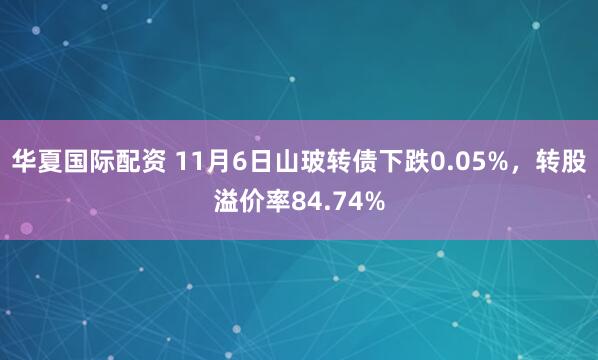 华夏国际配资 11月6日山玻转债下跌0.05%,转股溢价率84.74%