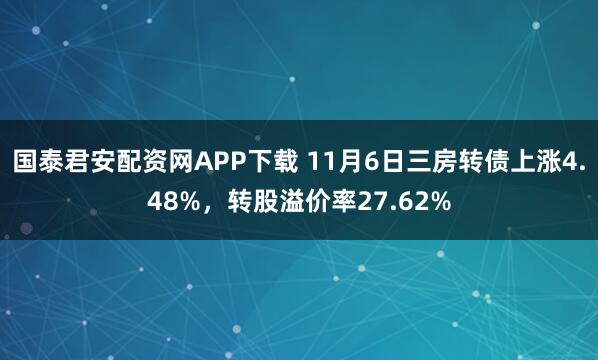 国泰君安配资网APP下载 11月6日三房转债上涨4.48%，转股溢价率27.62%