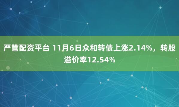 严管配资平台 11月6日众和转债上涨2.14%，转股溢价率12.54%