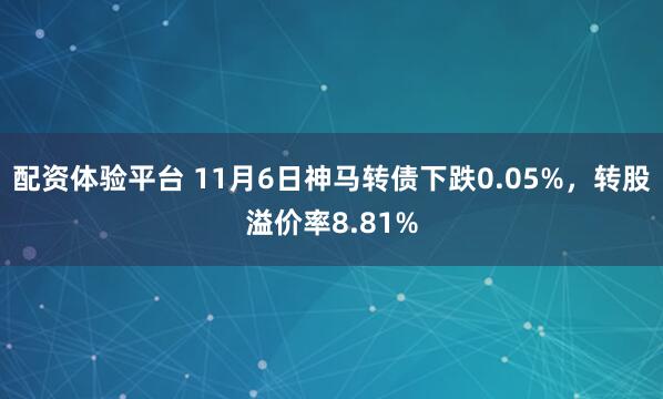 配资体验平台 11月6日神马转债下跌0.05%，转股溢价率8.81%
