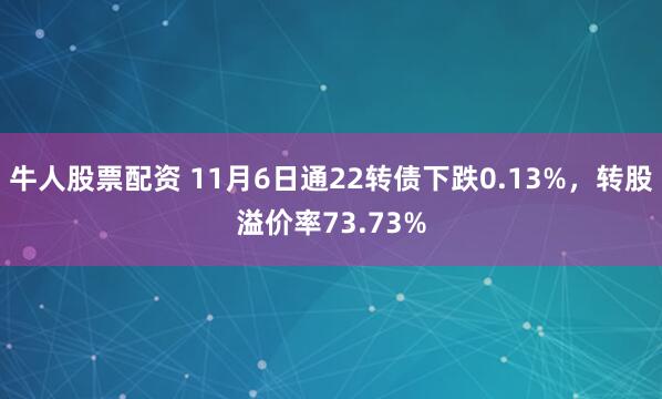 牛人股票配资 11月6日通22转债下跌0.13%，转股溢价率73.73%