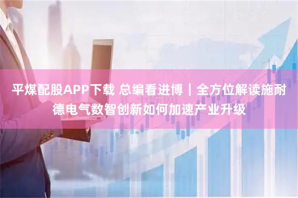 平煤配股APP下载 总编看进博|全方位解读施耐德电气数智创新如何加速产业升级
