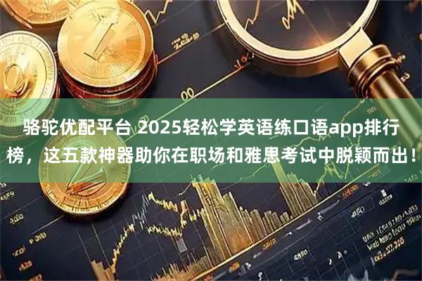 骆驼优配平台 2025轻松学英语练口语app排行榜，这五款神器助你在职场和雅思考试中脱颖而出！