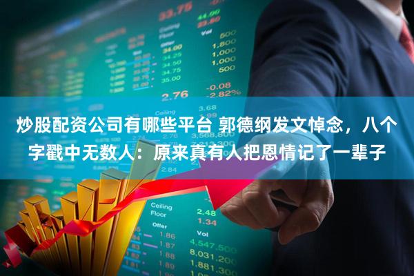 炒股配资公司有哪些平台 郭德纲发文悼念，八个字戳中无数人：原来真有人把恩情记了一辈子