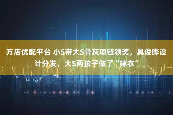 万店优配平台 小S带大S骨灰项链领奖,具俊晔设计分发,大S两孩子做了“嫁衣”