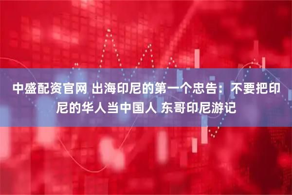 中盛配资官网 出海印尼的第一个忠告:不要把印尼的华人当中国人 东哥印尼游记