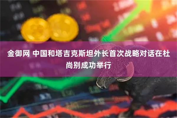 金御网 中国和塔吉克斯坦外长首次战略对话在杜尚别成功举行
