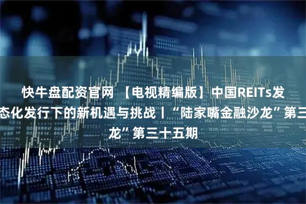 快牛盘配资官网 【电视精编版】中国REITs发展：常态化发行下的新机遇与挑战丨“陆家嘴金融沙龙”第三十五期