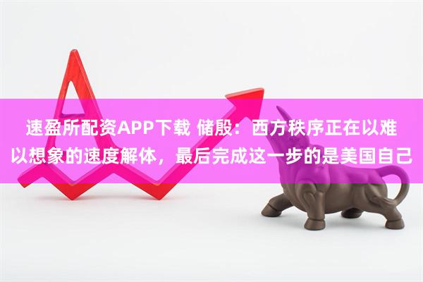 速盈所配资APP下载 储殷：西方秩序正在以难以想象的速度解体，最后完成这一步的是美国自己