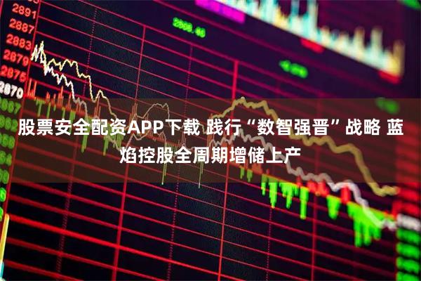股票安全配资APP下载 践行“数智强晋”战略 蓝焰控股全周期增储上产
