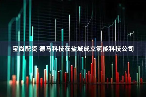 宝尚配资 德马科技在盐城成立氢能科技公司
