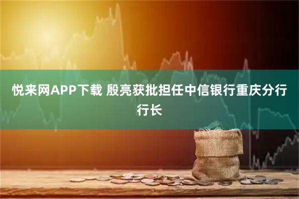 悦来网APP下载 殷亮获批担任中信银行重庆分行行长