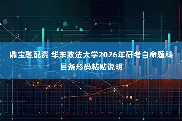 鼎宝融配资 华东政法大学2026年研考自命题科目条形码粘贴说明
