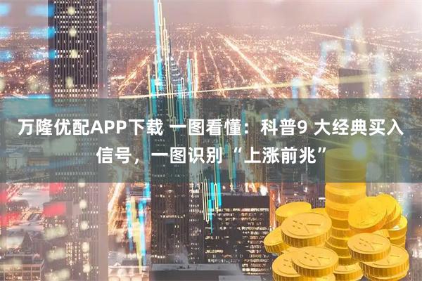 万隆优配APP下载 一图看懂：科普9 大经典买入信号，一图识别 “上涨前兆”