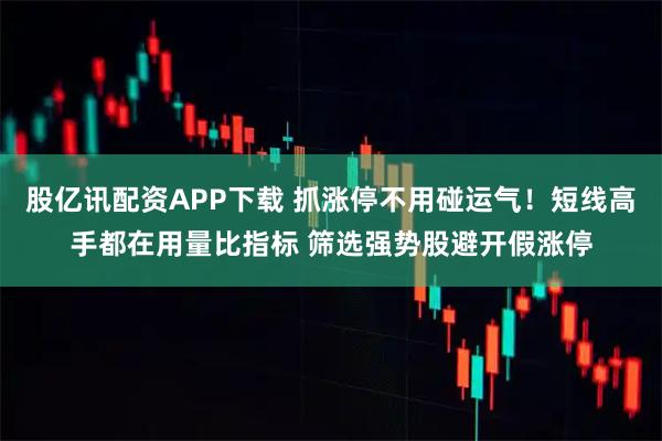 股亿讯配资APP下载 抓涨停不用碰运气!短线高手都在用量比指标 筛选强势股避开假涨停