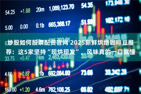 炒股如何股票配资官网 2025新鲜烘焙咖啡豆推荐：这5家坚持“现烘现发”，风味真的一口就懂