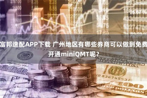 富邦速配APP下载 广州地区有哪些券商可以做到免费开通miniQMT呢？