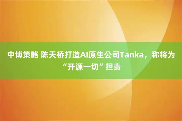 中博策略 陈天桥打造AI原生公司Tanka，称将为“开源一切”担责