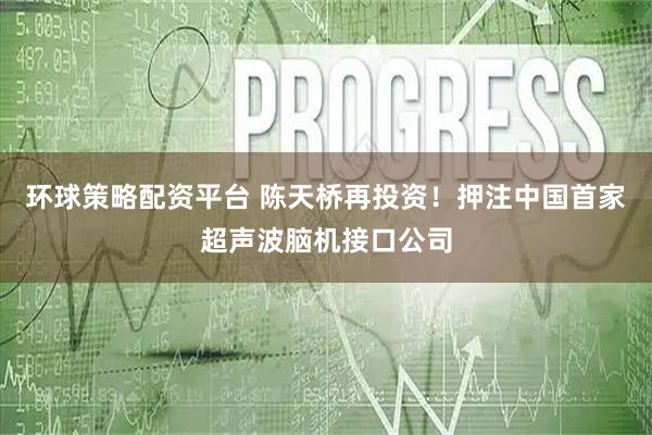 环球策略配资平台 陈天桥再投资！押注中国首家超声波脑机接口公司