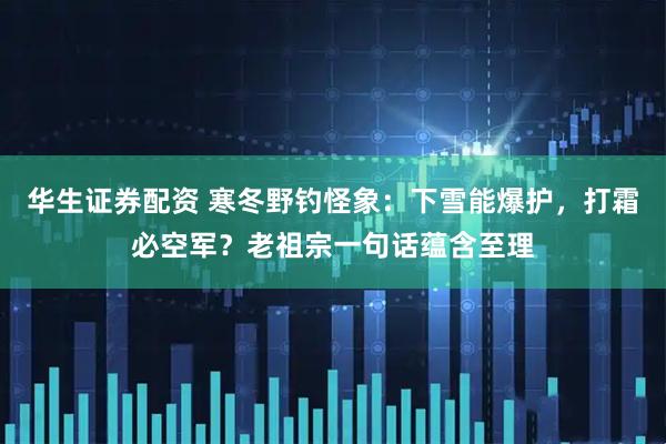华生证券配资 寒冬野钓怪象：下雪能爆护，打霜必空军？老祖宗一句话蕴含至理