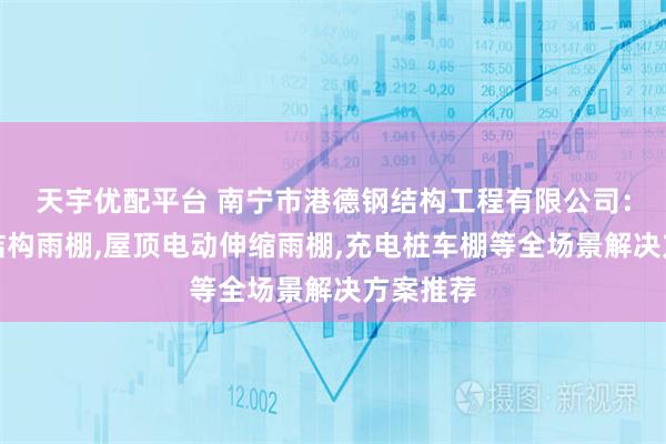 天宇优配平台 南宁市港德钢结构工程有限公司：悬空膜结构雨棚,屋顶电动伸缩雨棚,充电桩车棚等全场景解决方案推荐