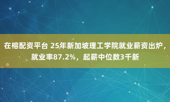 在榕配资平台 25年新加坡理工学院就业薪资出炉，就业率87.2%，起薪中位数3千新