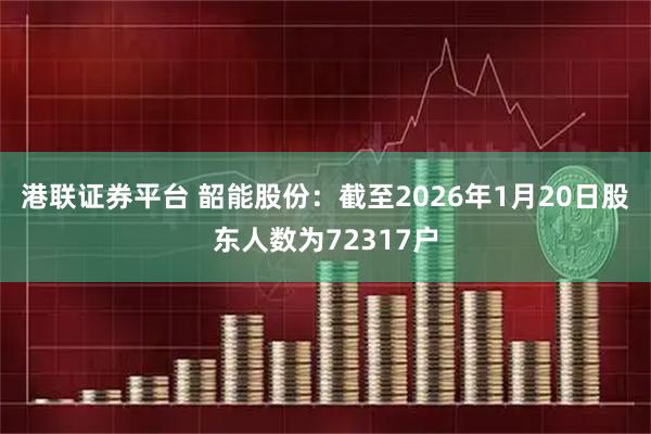 港联证券平台 韶能股份：截至2026年1月20日股东人数为72317户