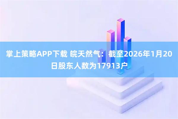 掌上策略APP下载 皖天然气：截至2026年1月20日股东人数为17913户
