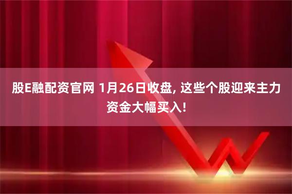 股E融配资官网 1月26日收盘, 这些个股迎来主力资金大幅买入!