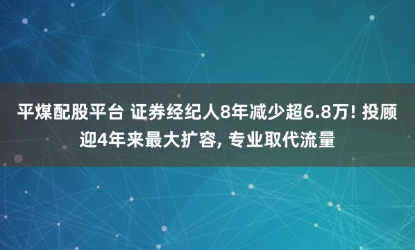 平煤配股平台 证券经纪人8年减少超6.8万! 投顾迎4年来最大扩容, 专业取代流量