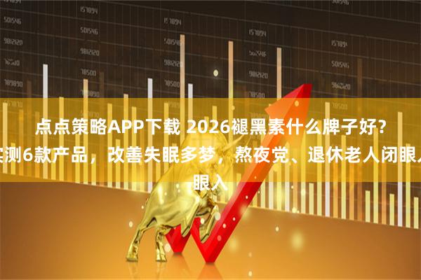 点点策略APP下载 2026褪黑素什么牌子好？实测6款产品，改善失眠多梦，熬夜党、退休老人闭眼入