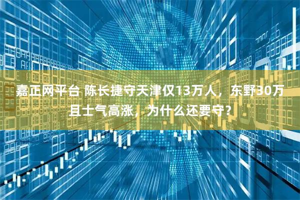 嘉正网平台 陈长捷守天津仅13万人，东野30万且士气高涨，为什么还要守？