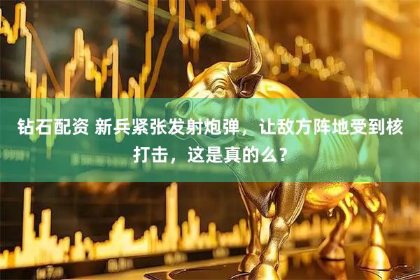 钻石配资 新兵紧张发射炮弹，让敌方阵地受到核打击，这是真的么？
