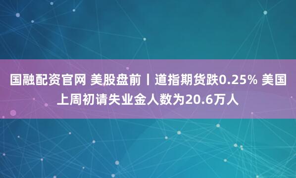 国融配资官网 美股盘前丨道指期货跌0.25% 美国上周初请失业金人数为20.6万人