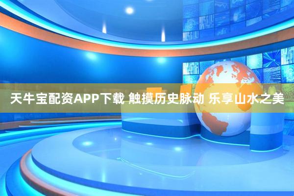 天牛宝配资APP下载 触摸历史脉动 乐享山水之美
