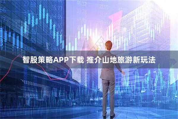 智股策略APP下载 推介山地旅游新玩法