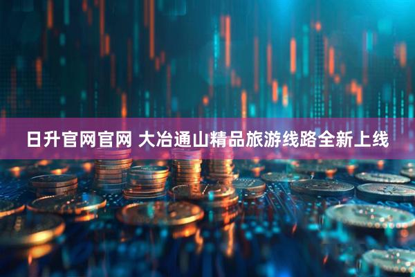 日升官网官网 大冶通山精品旅游线路全新上线