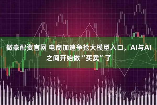 微豪配资官网 电商加速争抢大模型入口，AI与AI之间开始做“买卖”了