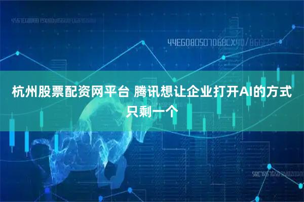 杭州股票配资网平台 腾讯想让企业打开AI的方式只剩一个
