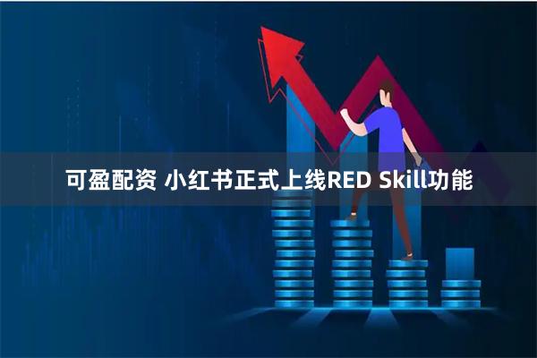 可盈配资 小红书正式上线RED Skill功能