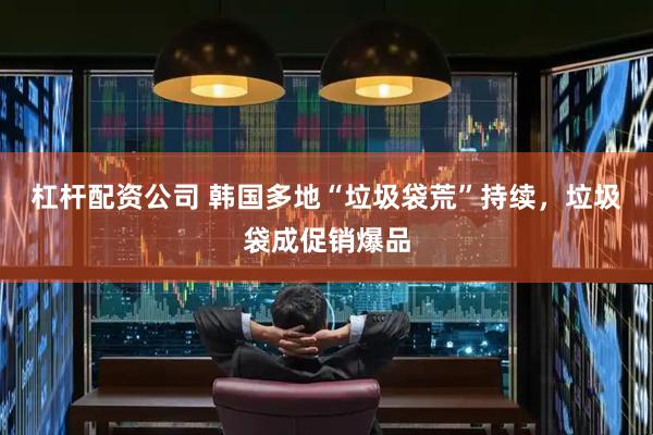 杠杆配资公司 韩国多地“垃圾袋荒”持续，垃圾袋成促销爆品