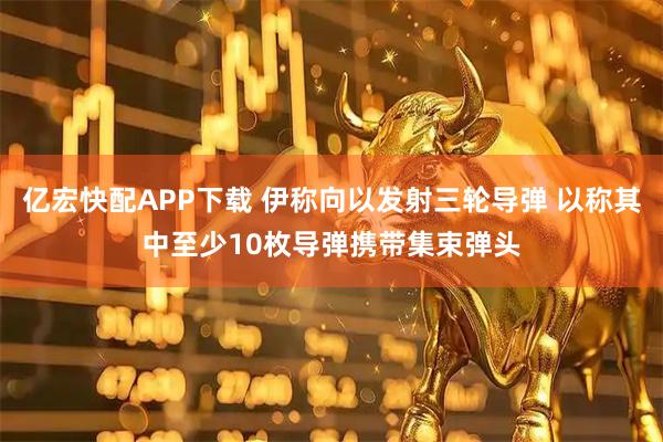 亿宏快配APP下载 伊称向以发射三轮导弹 以称其中至少10枚导弹携带集束弹头
