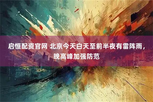 启恒配资官网 北京今天白天至前半夜有雷阵雨，晚高峰加强防范