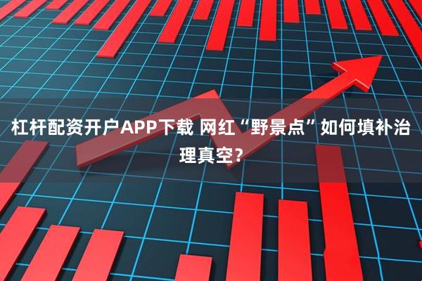 杠杆配资开户APP下载 网红“野景点”如何填补治理真空？