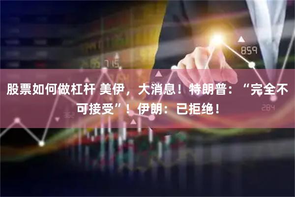 股票如何做杠杆 美伊，大消息！特朗普：“完全不可接受”！伊朗：已拒绝！
